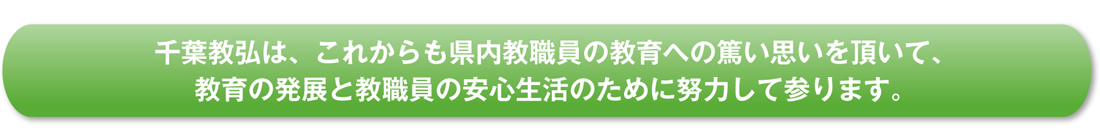 千葉教弘は、これからも県内教職員の教育への篤い思いを頂いて、 教育の発展と教職員の安心生活のために努力して参ります。